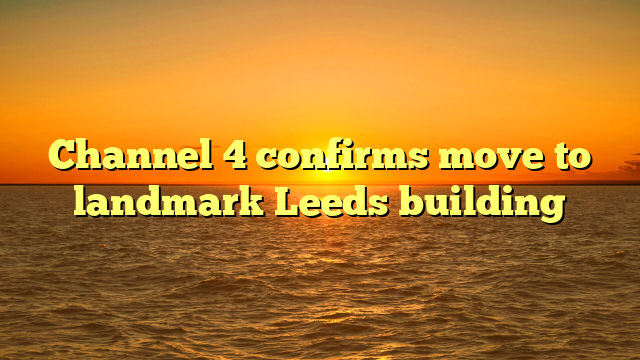 Channel 4 confirms move to landmark Leeds building 